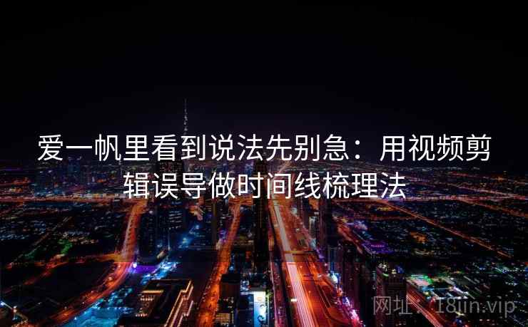 爱一帆里看到说法先别急：用视频剪辑误导做时间线梳理法