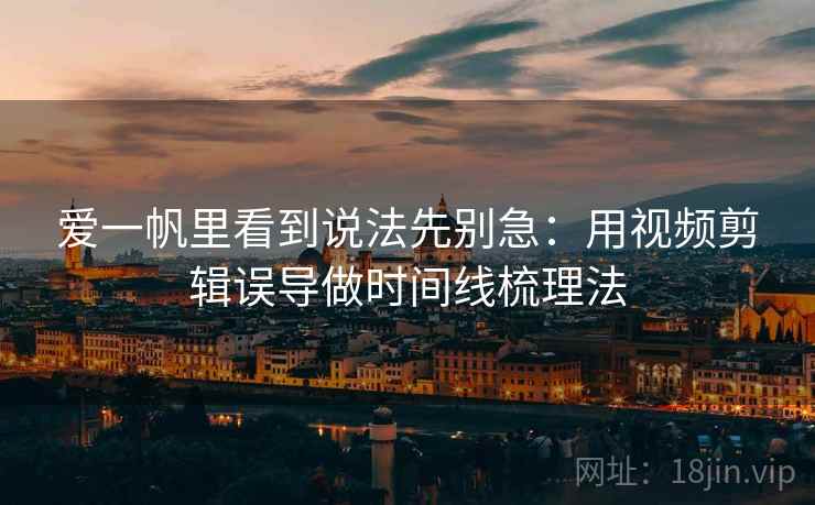 爱一帆里看到说法先别急:用视频剪辑误导做时间线梳理法 爱一帆里看到说法先别急:用视频剪辑误导做时间线梳理法