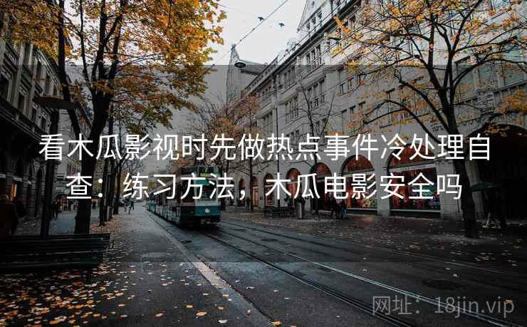 看木瓜影视时先做热点事件冷处理自查：练习方法，木瓜电影安全吗