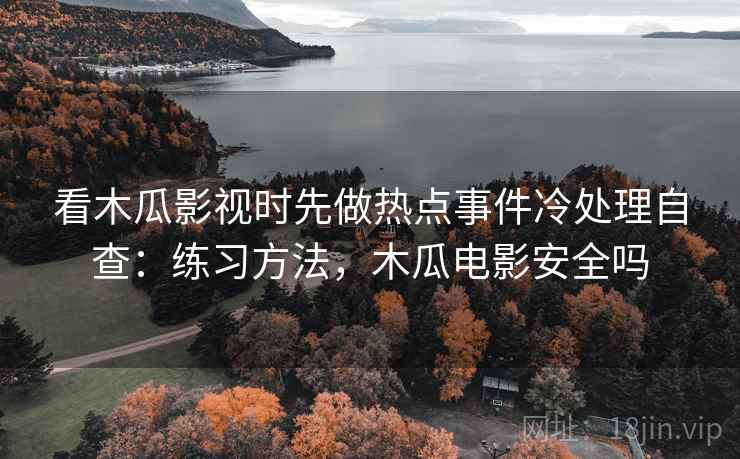 看木瓜影视时先做热点事件冷处理自查：练习方法，木瓜电影安全吗