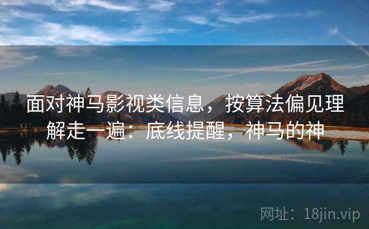 面对神马影视类信息，按算法偏见理解走一遍：底线提醒，神马的神