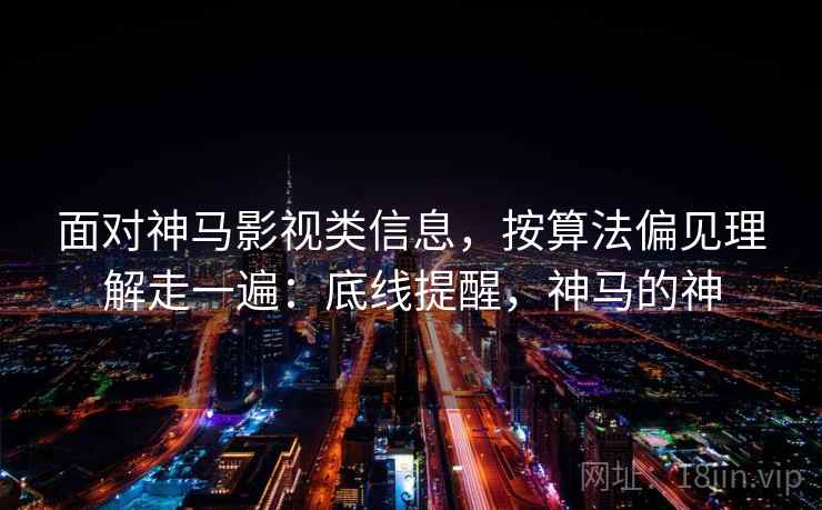 面对神马影视类信息，按算法偏见理解走一遍：底线提醒，神马的神