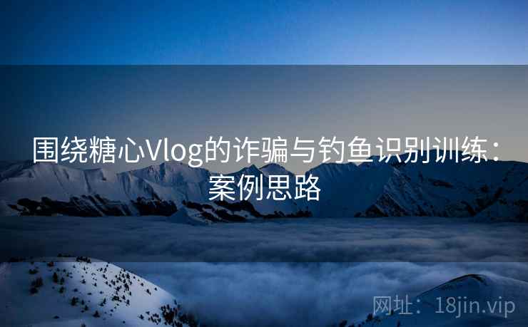 围绕糖心Vlog的诈骗与钓鱼识别训练：案例思路