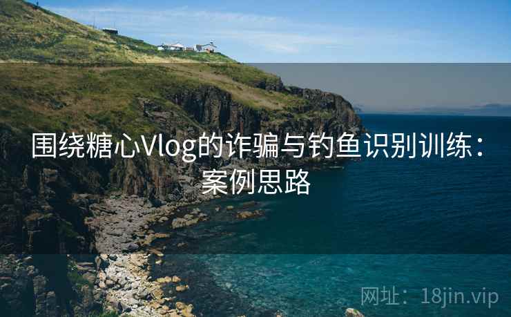 围绕糖心Vlog的诈骗与钓鱼识别训练：案例思路