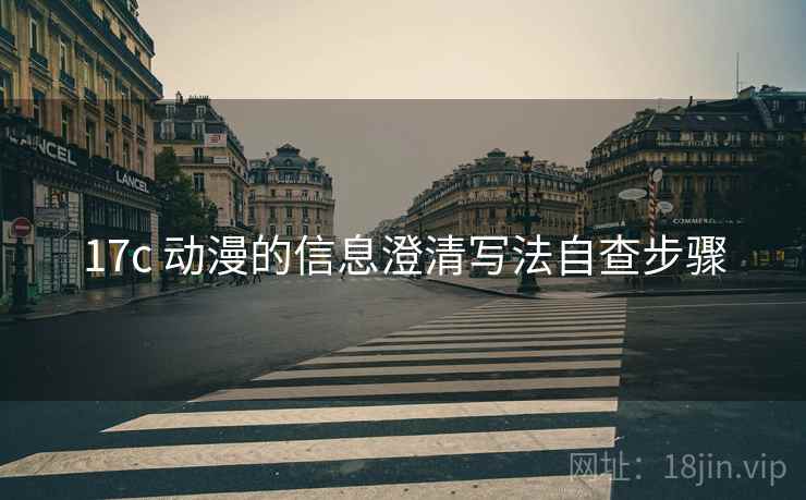 17c 动漫的信息澄清写法自查步骤 17c 动漫的信息澄清写法自查步骤
