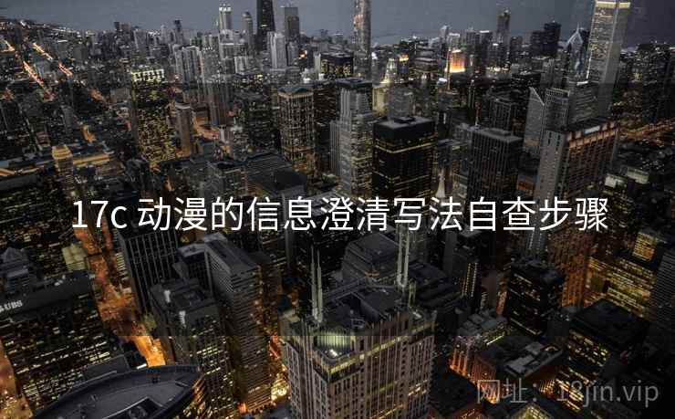 17c 动漫的信息澄清写法自查步骤