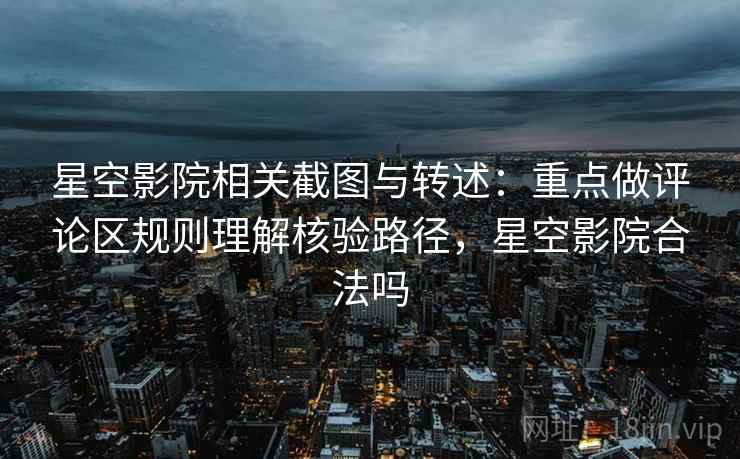星空影院相关截图与转述：重点做评论区规则理解核验路径，星空影院合法吗