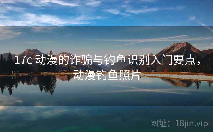 17c 动漫的诈骗与钓鱼识别入门要点,动漫钓鱼照片 17c 动漫的诈骗与钓鱼识别入门要点,动漫钓鱼照片