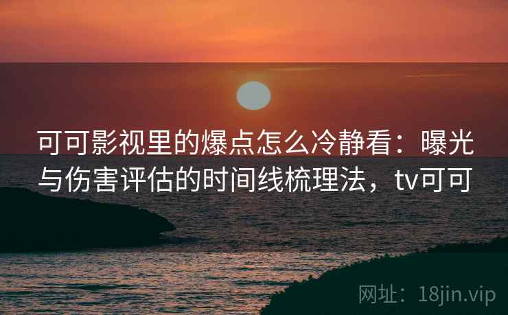 可可影视里的爆点怎么冷静看：曝光与伤害评估的时间线梳理法，tv可可