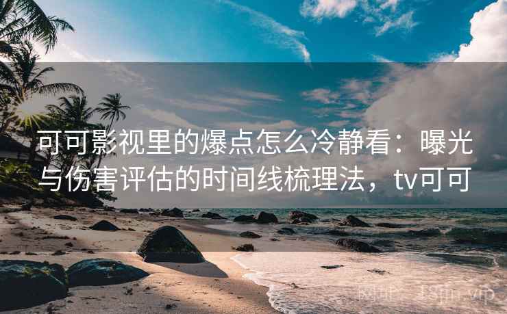 可可影视里的爆点怎么冷静看：曝光与伤害评估的时间线梳理法，tv可可