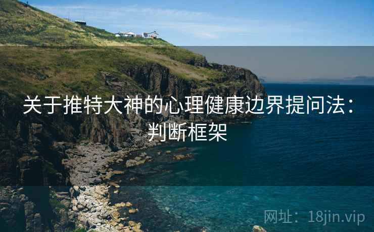 关于推特大神的心理健康边界提问法:判断框架 关于推特大神的心理健康边界提问法:判断框架