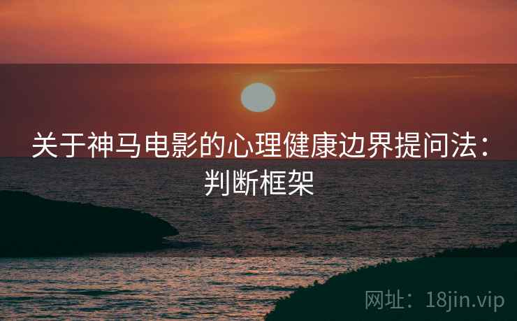 关于神马电影的心理健康边界提问法：判断框架