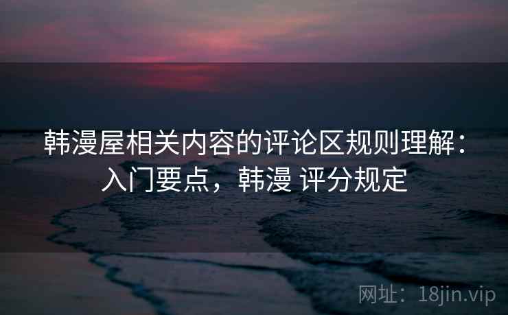 韩漫屋相关内容的评论区规则理解:入门要点,韩漫 评分规定 韩漫屋相关内容的评论区规则理解:入门要点,韩漫 评分规定