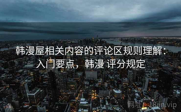 韩漫屋相关内容的评论区规则理解：入门要点，韩漫 评分规定