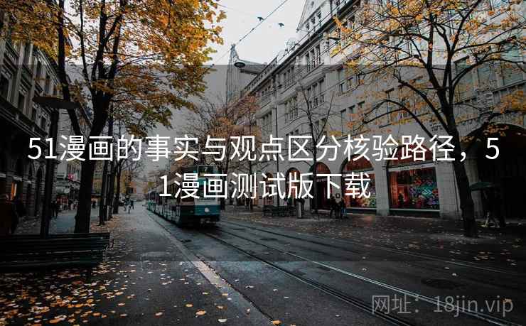 51漫画的事实与观点区分核验路径，51漫画测试版下载