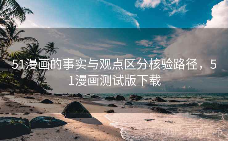 51漫画的事实与观点区分核验路径,51漫画测试版下载 51漫画的事实与观点区分核验路径,51漫画测试版下载