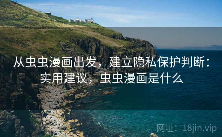 从虫虫漫画出发，建立隐私保护判断：实用建议，虫虫漫画是什么