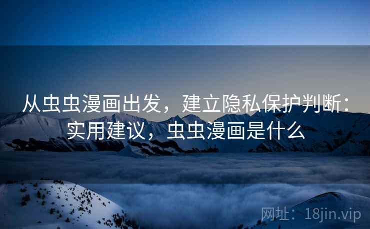 从虫虫漫画出发,建立隐私保护判断:实用建议,虫虫漫画是什么 从虫虫漫画出发,建立隐私保护判断:实用建议,虫虫漫画是什么