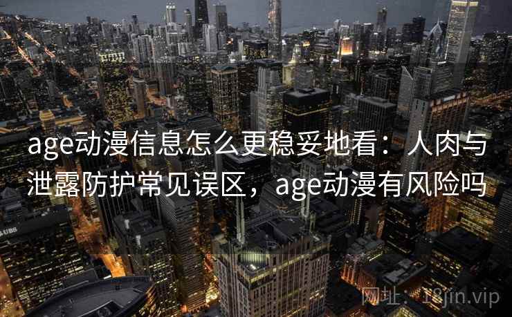 age动漫信息怎么更稳妥地看：人肉与泄露防护常见误区，age动漫有风险吗