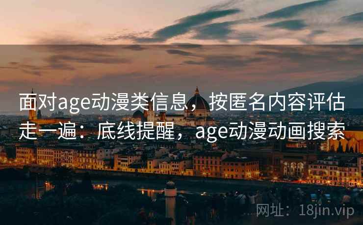 面对age动漫类信息，按匿名内容评估走一遍：底线提醒，age动漫动画搜索