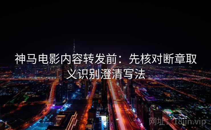 神马电影内容转发前：先核对断章取义识别澄清写法