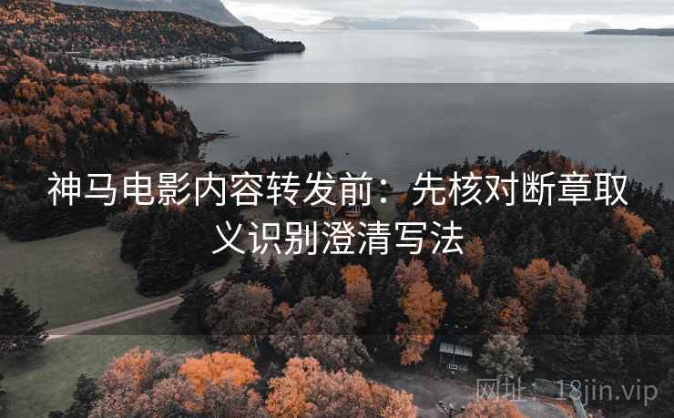 神马电影内容转发前:先核对断章取义识别澄清写法 神马电影内容转发前:先核对断章取义识别澄清写法