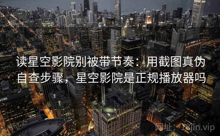 读星空影院别被带节奏：用截图真伪自查步骤，星空影院是正规播放器吗