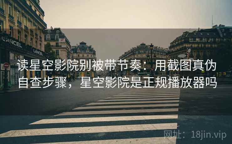 读星空影院别被带节奏:用截图真伪自查步骤,星空影院是正规播放器吗 读星空影院别被带节奏:用截图真伪自查步骤,星空影院是正规播放器吗
