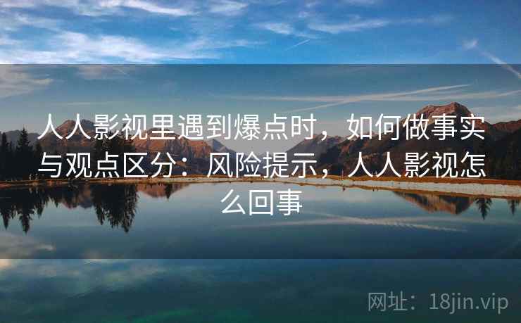 人人影视里遇到爆点时,如何做事实与观点区分:风险提示,人人影视怎么回事 人人影视里遇到爆点时,如何做事实与观点区分:风险提示,人人影视怎么回事