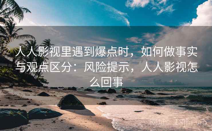 人人影视里遇到爆点时，如何做事实与观点区分：风险提示，人人影视怎么回事