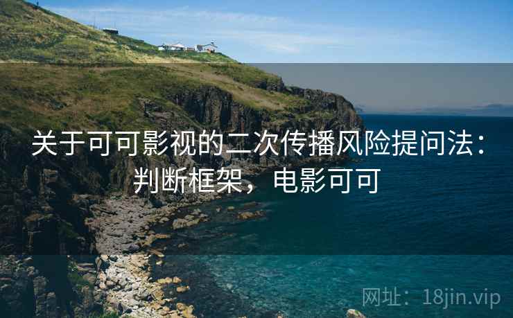 关于可可影视的二次传播风险提问法：判断框架，电影可可