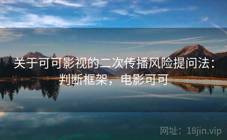 关于可可影视的二次传播风险提问法:判断框架,电影可可 关于可可影视的二次传播风险提问法:判断框架,电影可可