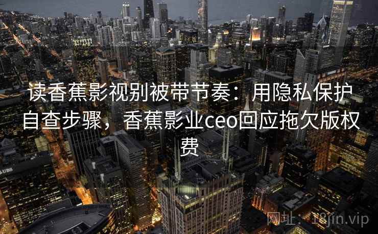 读香蕉影视别被带节奏:用隐私保护自查步骤,香蕉影业ceo回应拖欠版权费 读香蕉影视别被带节奏:用隐私保护自查步骤,香蕉影业ceo回应拖欠版权费