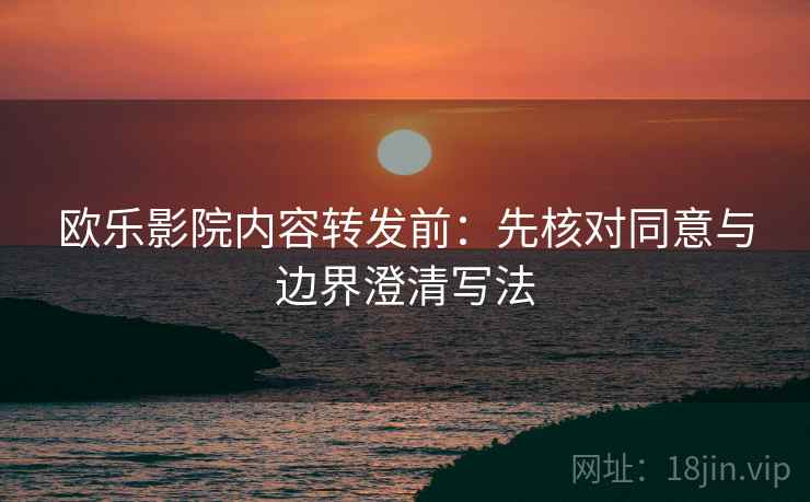 欧乐影院内容转发前:先核对同意与边界澄清写法 欧乐影院内容转发前:先核对同意与边界澄清写法