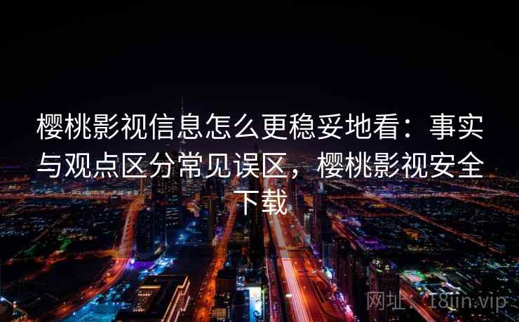 樱桃影视信息怎么更稳妥地看:事实与观点区分常见误区,樱桃影视安全下载 樱桃影视信息怎么更稳妥地看:事实与观点区分常见误区,樱桃影视安全下载