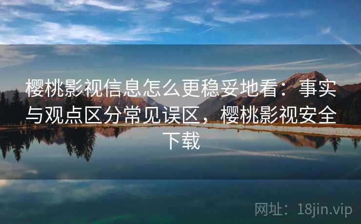 樱桃影视信息怎么更稳妥地看：事实与观点区分常见误区，樱桃影视安全下载