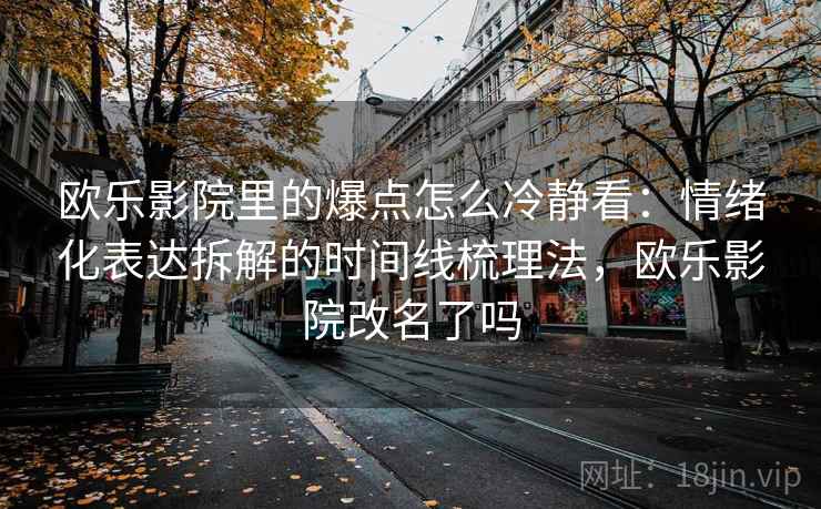 欧乐影院里的爆点怎么冷静看：情绪化表达拆解的时间线梳理法，欧乐影院改名了吗