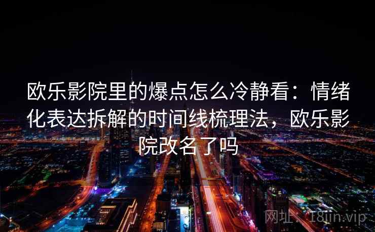 欧乐影院里的爆点怎么冷静看:情绪化表达拆解的时间线梳理法,欧乐影院改名了吗 欧乐影院里的爆点怎么冷静看:情绪化表达拆解的时间线梳理法,欧乐影院改名了吗