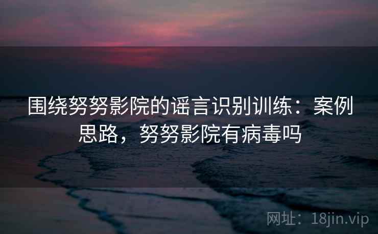 围绕努努影院的谣言识别训练：案例思路，努努影院有病毒吗