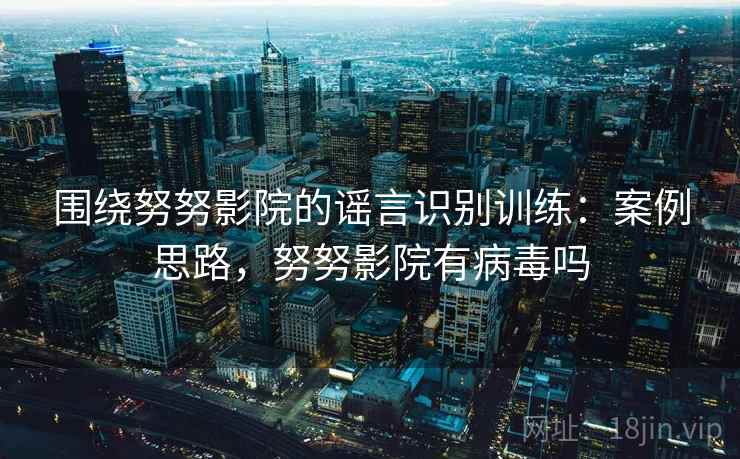 围绕努努影院的谣言识别训练:案例思路,努努影院有病毒吗 围绕努努影院的谣言识别训练:案例思路,努努影院有病毒吗