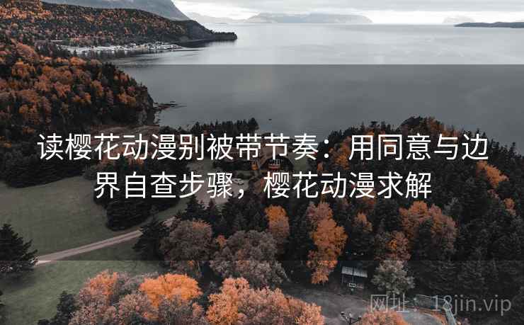 读樱花动漫别被带节奏:用同意与边界自查步骤,樱花动漫求解 读樱花动漫别被带节奏:用同意与边界自查步骤,樱花动漫求解