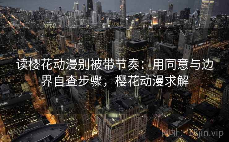 读樱花动漫别被带节奏：用同意与边界自查步骤，樱花动漫求解