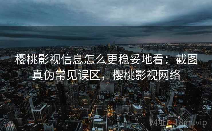 樱桃影视信息怎么更稳妥地看:截图真伪常见误区,樱桃影视网络 樱桃影视信息怎么更稳妥地看:截图真伪常见误区,樱桃影视网络