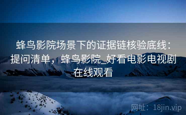 蜂鸟影院场景下的证据链核验底线：提问清单，蜂鸟影院_好看电影电视剧在线观看