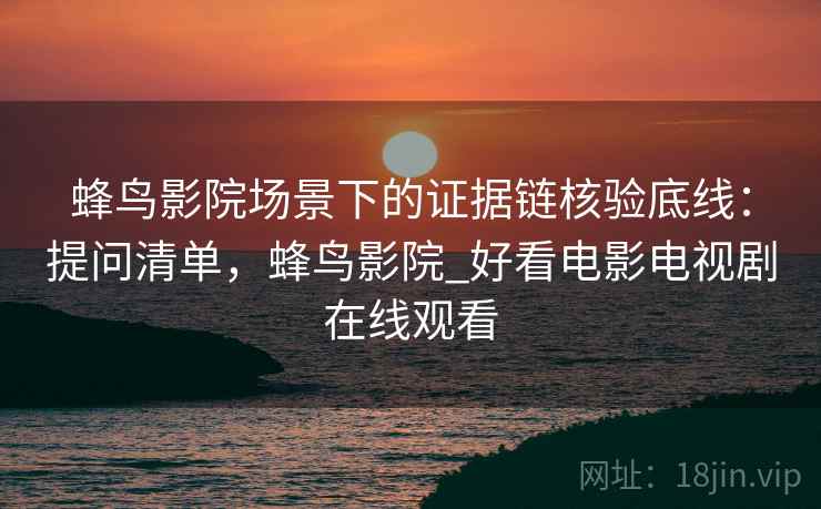 蜂鸟影院场景下的证据链核验底线:提问清单,蜂鸟影院_好看电影电视剧在线观看 蜂鸟影院场景下的证据链核验底线:提问清单,蜂鸟影院_好看电影电视剧在线观看