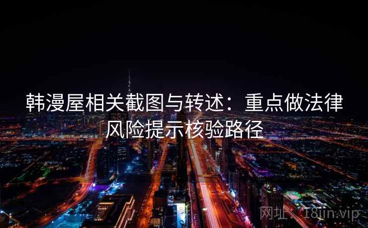 韩漫屋相关截图与转述:重点做法律风险提示核验路径 韩漫屋相关截图与转述:重点做法律风险提示核验路径