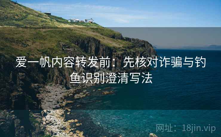 爱一帆内容转发前：先核对诈骗与钓鱼识别澄清写法