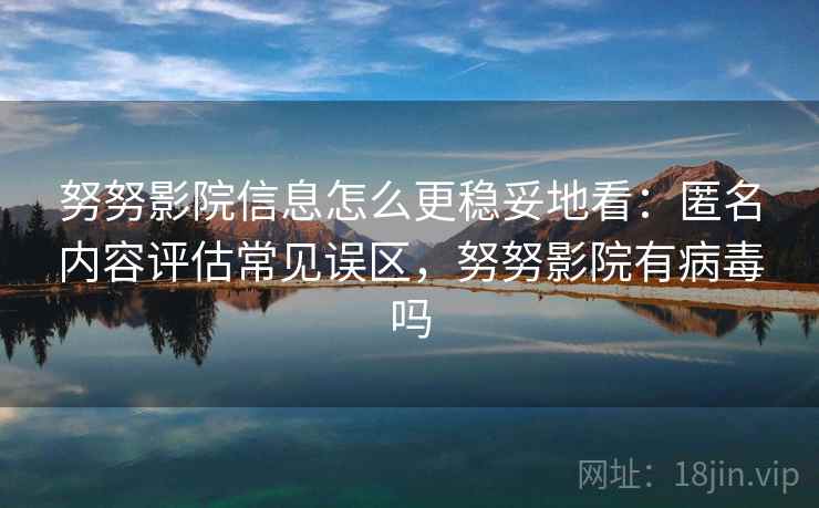 努努影院信息怎么更稳妥地看:匿名内容评估常见误区,努努影院有病毒吗 努努影院信息怎么更稳妥地看:匿名内容评估常见误区,努努影院有病毒吗
