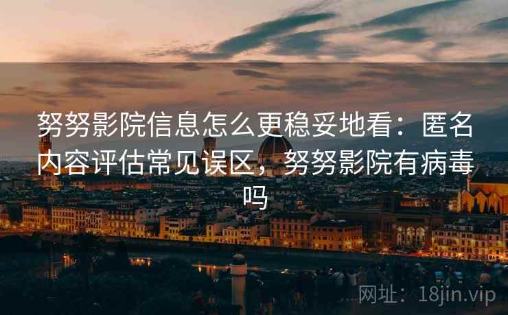 努努影院信息怎么更稳妥地看:匿名内容评估常见误区,努努影院有病毒吗 努努影院信息怎么更稳妥地看:匿名内容评估常见误区,努努影院有病毒吗
