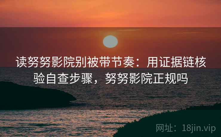 读努努影院别被带节奏:用证据链核验自查步骤,努努影院正规吗 读努努影院别被带节奏:用证据链核验自查步骤,努努影院正规吗